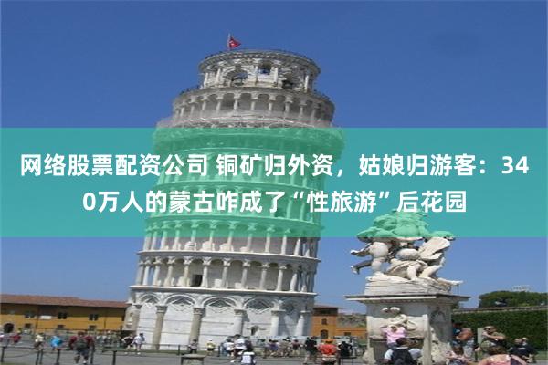 网络股票配资公司 铜矿归外资，姑娘归游客：340万人的蒙古咋成了“性旅游”后花园