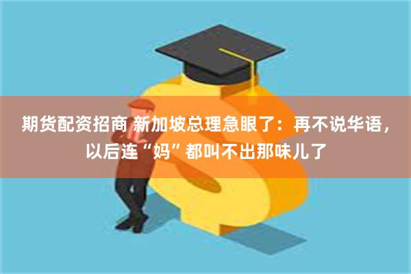 期货配资招商 新加坡总理急眼了：再不说华语，以后连“妈”都叫不出那味儿了