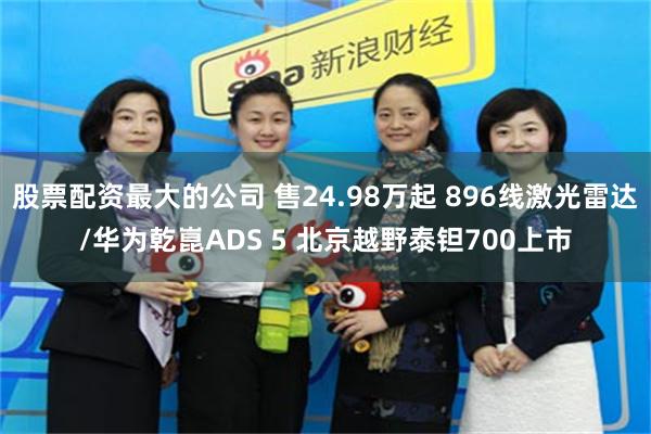 股票配资最大的公司 售24.98万起 896线激光雷达/华为乾崑ADS 5 北京越野泰钽700上市