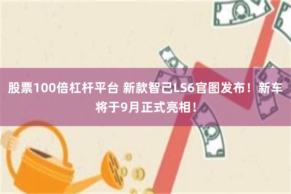 股票100倍杠杆平台 新款智己LS6官图发布！新车将于9月正式亮相！