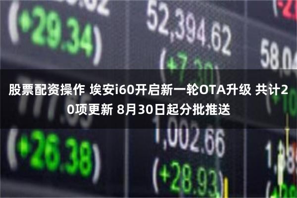 股票配资操作 埃安i60开启新一轮OTA升级 共计20项更新 8月30日起分批推送