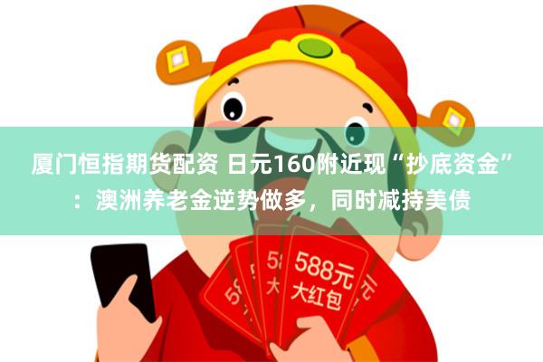 厦门恒指期货配资 日元160附近现“抄底资金”：澳洲养老金逆势做多，同时减持美债