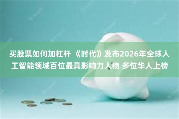 买股票如何加杠杆 《时代》发布2026年全球人工智能领域百位最具影响力人物 多位华人上榜