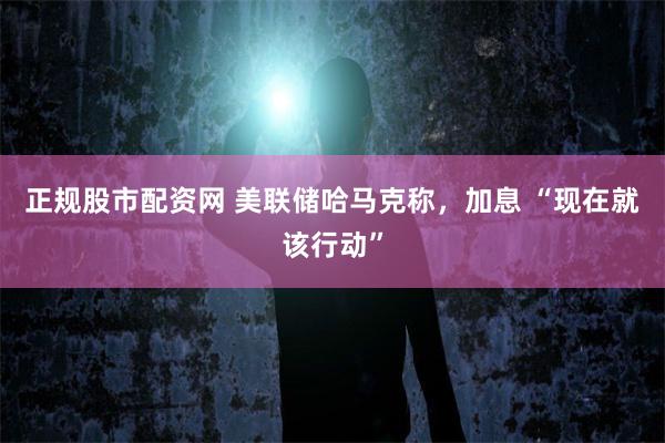 正规股市配资网 美联储哈马克称，加息 “现在就该行动”
