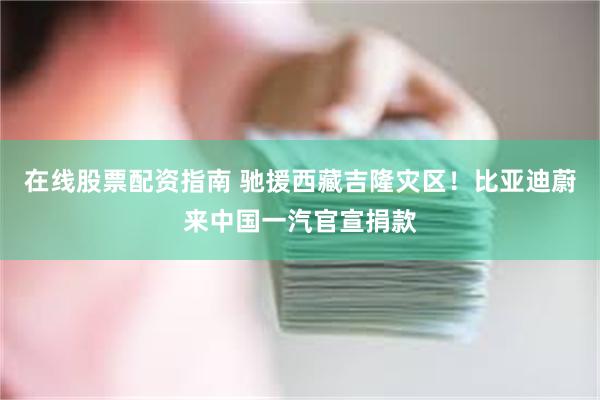 在线股票配资指南 驰援西藏吉隆灾区！比亚迪蔚来中国一汽官宣捐款