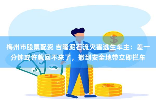 梅州市股票配资 吉隆泥石流灾害逃生车主:差一分钟或许就回不来了,撤到安全地带立即拦车