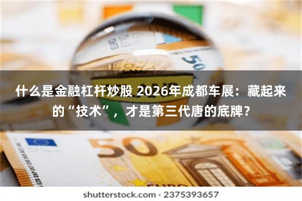 什么是金融杠杆炒股 2026年成都车展：藏起来的“技术”，才是第三代唐的底牌？