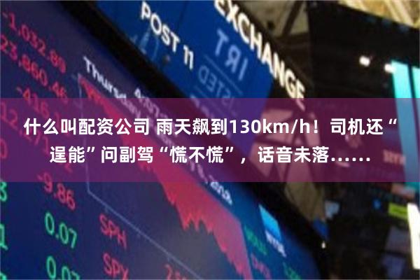 什么叫配资公司 雨天飙到130km/h！司机还“逞能”问副驾“慌不慌”，话音未落……