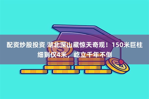 配资炒股投资 湖北深山藏惊天奇观！150米巨柱细到仅4米，屹立千年不倒