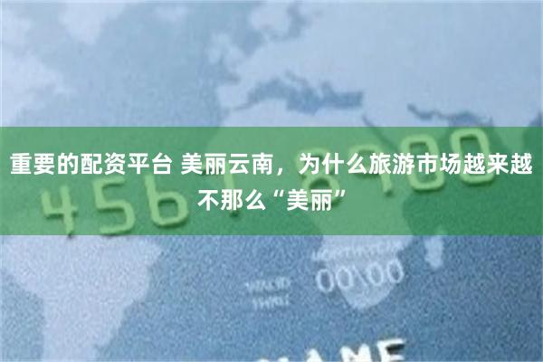 重要的配资平台 美丽云南，为什么旅游市场越来越不那么“美丽”