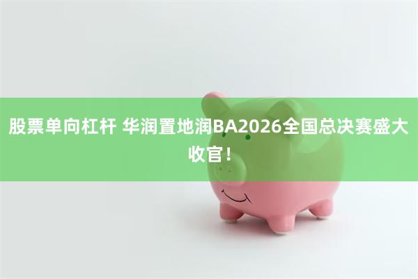 股票单向杠杆 华润置地润BA2026全国总决赛盛大收官！