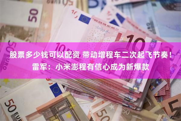 股票多少钱可以配资 带动增程车二次起飞节奏！雷军：小米澎程有信心成为新爆款