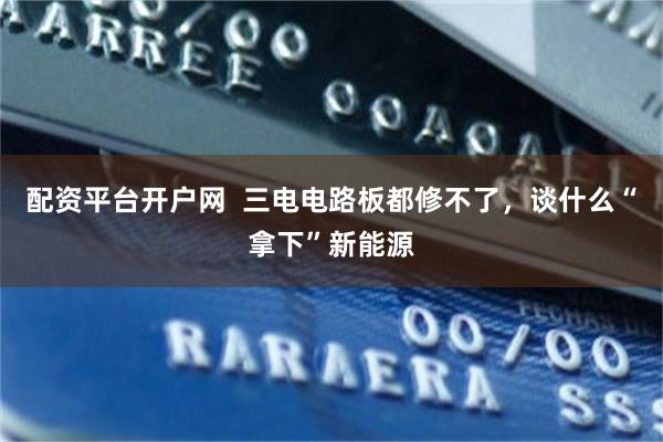 配资平台开户网  三电电路板都修不了，谈什么“拿下”新能源