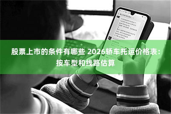 股票上市的条件有哪些 2026轿车托运价格表：按车型和线路估算