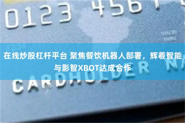 在线炒股杠杆平台 聚焦餐饮机器人部署，辉羲智能与影智XBOT达成合作