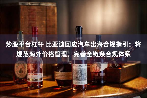 炒股平台杠杆 比亚迪回应汽车出海合规指引：将规范海外价格管理，完善全链条合规体系