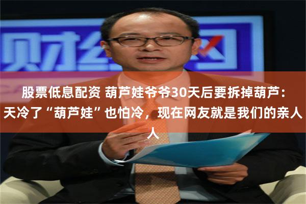 股票低息配资 葫芦娃爷爷30天后要拆掉葫芦：天冷了“葫芦娃”也怕冷，现在网友就是我们的亲人