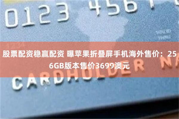 股票配资稳赢配资 曝苹果折叠屏手机海外售价：256GB版本售价3699澳元