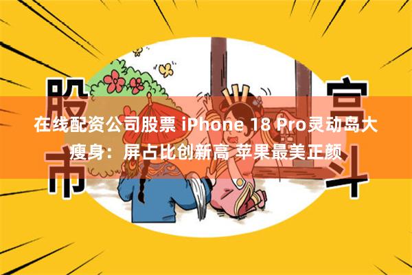 在线配资公司股票 iPhone 18 Pro灵动岛大瘦身：屏占比创新高 苹果最美正颜