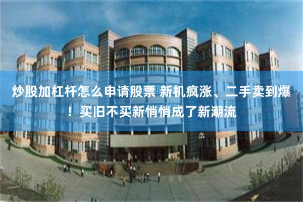 炒股加杠杆怎么申请股票 新机疯涨、二手卖到爆！买旧不买新悄悄成了新潮流
