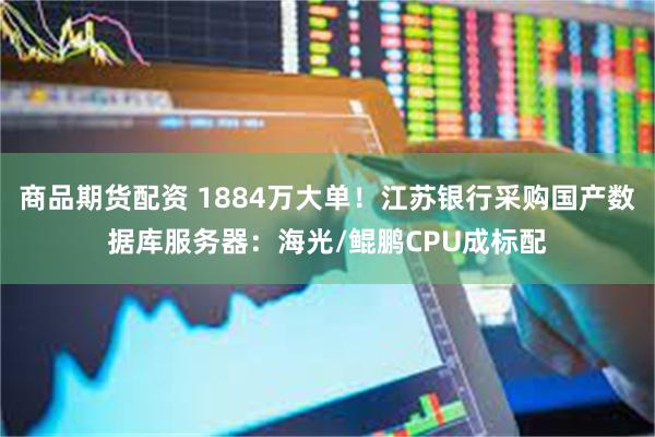 商品期货配资 1884万大单！江苏银行采购国产数据库服务器：海光/鲲鹏CPU成标配