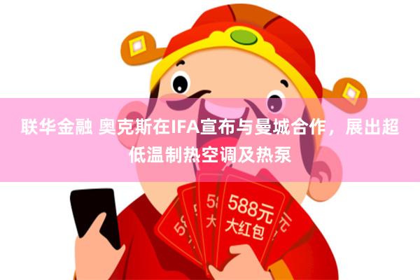 联华金融 奥克斯在IFA宣布与曼城合作，展出超低温制热空调及热泵