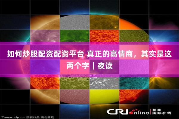 如何炒股配资配资平台 真正的高情商，其实是这两个字｜夜读