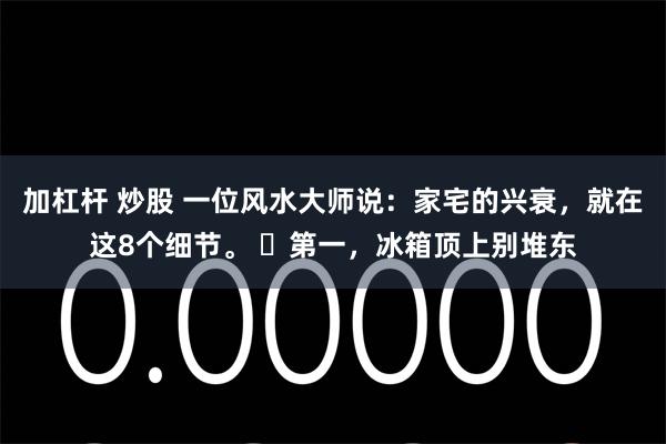 加杠杆 炒股 一位风水大师说：家宅的兴衰，就在这8个细节。 ​第一，冰箱顶上别堆东