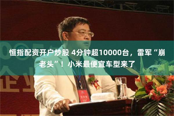 恒指配资开户炒股 4分钟超10000台，雷军“崩老头”！小米最便宜车型来了