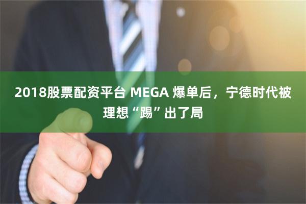 2018股票配资平台 MEGA 爆单后，宁德时代被理想“踢”出了局