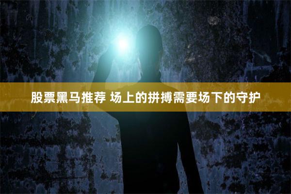 股票黑马推荐 场上的拼搏需要场下的守护