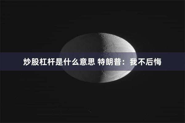 炒股杠杆是什么意思 特朗普：我不后悔