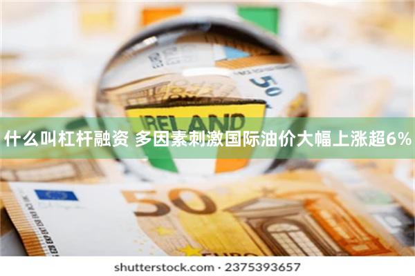 什么叫杠杆融资 多因素刺激国际油价大幅上涨超6%