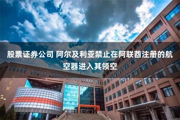 股票证券公司 阿尔及利亚禁止在阿联酋注册的航空器进入其领空