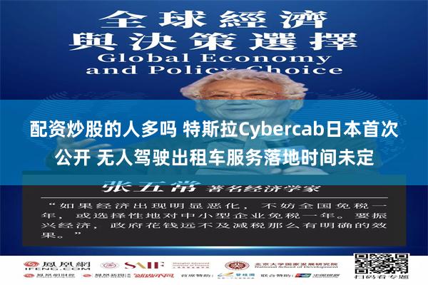 配资炒股的人多吗 特斯拉Cybercab日本首次公开 无人驾驶出租车服务落地时间未定
