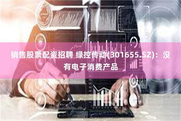销售股票配资招聘 绿控传动(301655.SZ)：没有电子消费产品