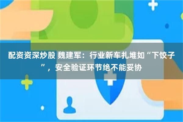 配资资深炒股 魏建军:行业新车扎堆如“下饺子”,安全验证环节绝不能妥协
