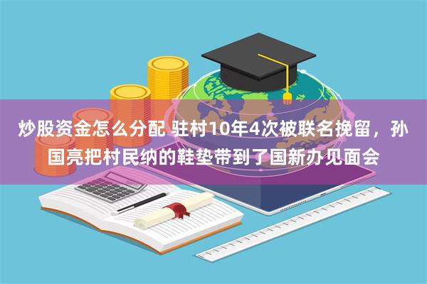 炒股资金怎么分配 驻村10年4次被联名挽留，孙国亮把村民纳的鞋垫带到了国新办见面会