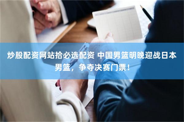 炒股配资网站拾必选配资 中国男篮明晚迎战日本男篮，争夺决赛门票！