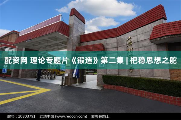 配资网 理论专题片《锻造》第二集 | 把稳思想之舵
