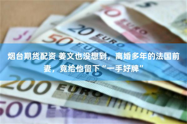 烟台期货配资 姜文也没想到，离婚多年的法国前妻，竟给他留下“一手好牌”