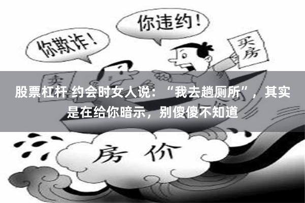 股票杠杆 约会时女人说：“我去趟厕所”，其实是在给你暗示，别傻傻不知道