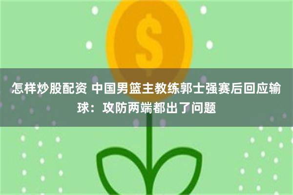 怎样炒股配资 中国男篮主教练郭士强赛后回应输球：攻防两端都出了问题