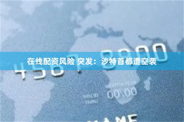 在线配资风险 突发：沙特首都遭空袭