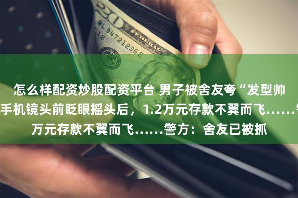怎么样配资炒股配资平台 男子被舍友夸“发型帅气”，配合对方在手机镜头前眨眼摇头后，1.2万元存款不翼而飞……警方：舍友已被抓