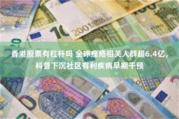 香港股票有杠杆吗 全球痤疮相关人群超6.4亿，科普下沉社区有利疾病早期干预