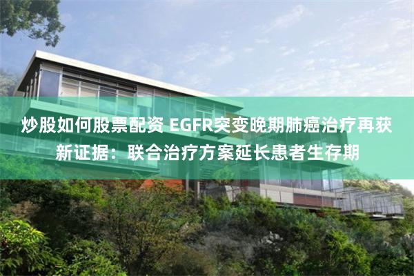 炒股如何股票配资 EGFR突变晚期肺癌治疗再获新证据：联合治疗方案延长患者生存期