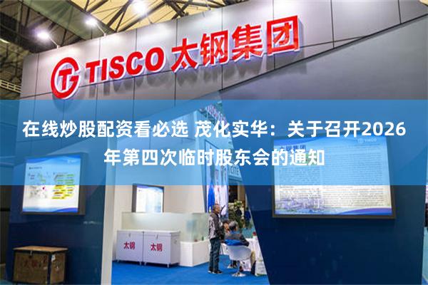 在线炒股配资看必选 茂化实华：关于召开2026年第四次临时股东会的通知