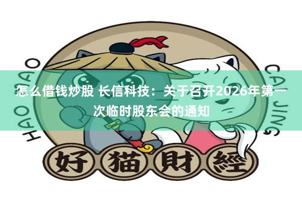 怎么借钱炒股 长信科技：关于召开2026年第一次临时股东会的通知