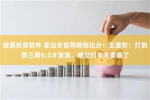 股票投资软件 亚运会官网颠倒比分！王楚钦：打到第三局9:3才发现，感觉打半天要输了